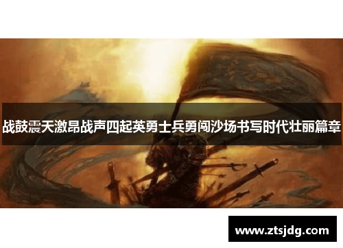 战鼓震天激昂战声四起英勇士兵勇闯沙场书写时代壮丽篇章